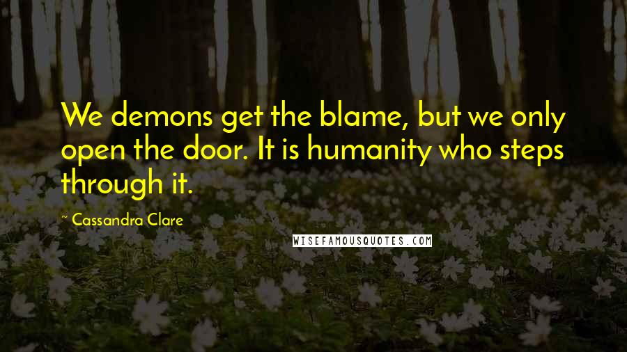 Cassandra Clare Quotes: We demons get the blame, but we only open the door. It is humanity who steps through it.