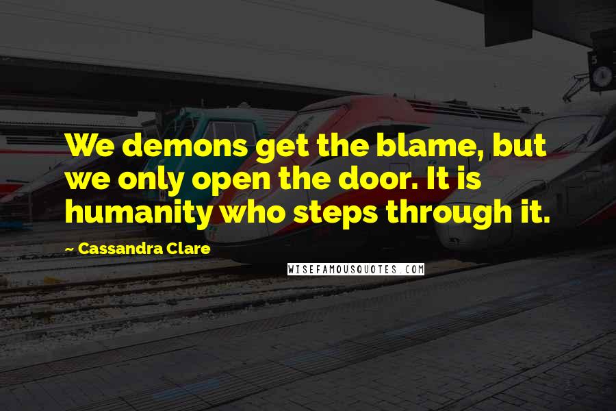 Cassandra Clare Quotes: We demons get the blame, but we only open the door. It is humanity who steps through it.