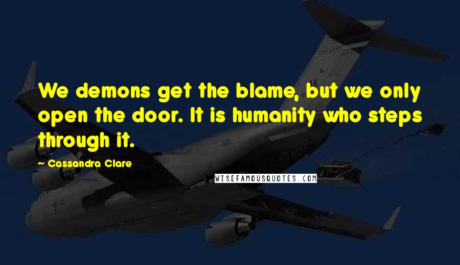 Cassandra Clare Quotes: We demons get the blame, but we only open the door. It is humanity who steps through it.