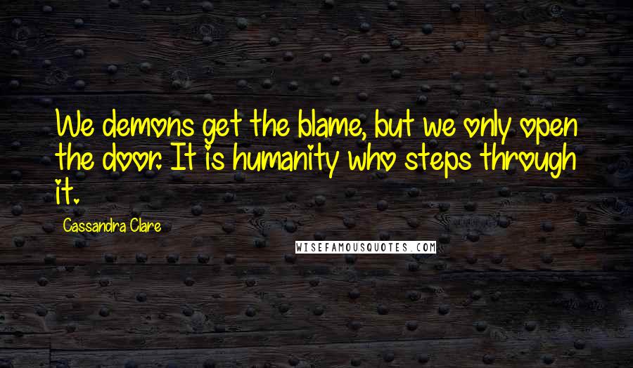 Cassandra Clare Quotes: We demons get the blame, but we only open the door. It is humanity who steps through it.