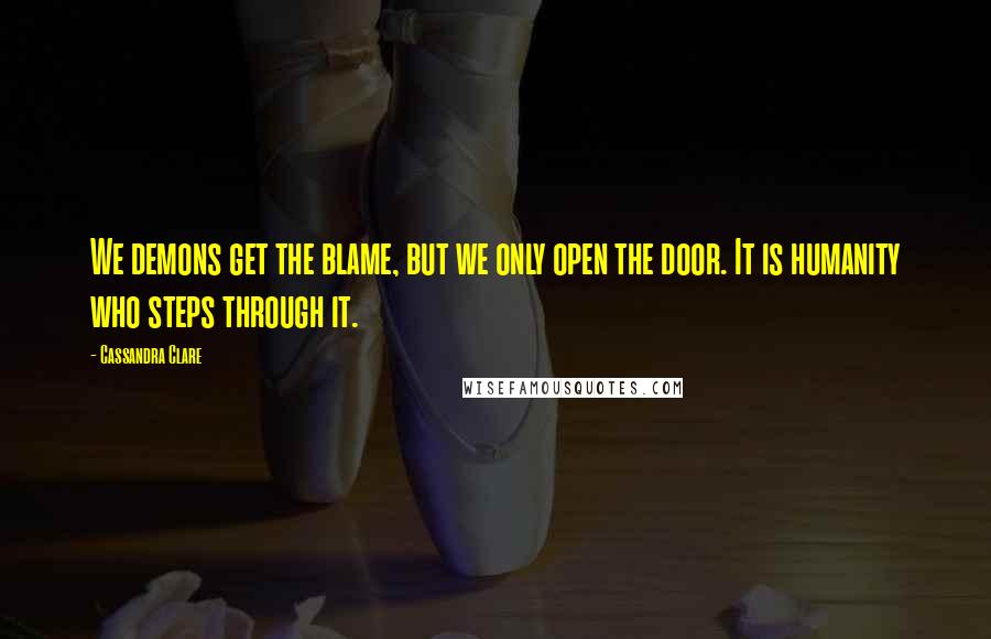 Cassandra Clare Quotes: We demons get the blame, but we only open the door. It is humanity who steps through it.