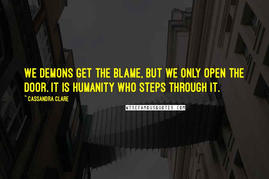 Cassandra Clare Quotes: We demons get the blame, but we only open the door. It is humanity who steps through it.