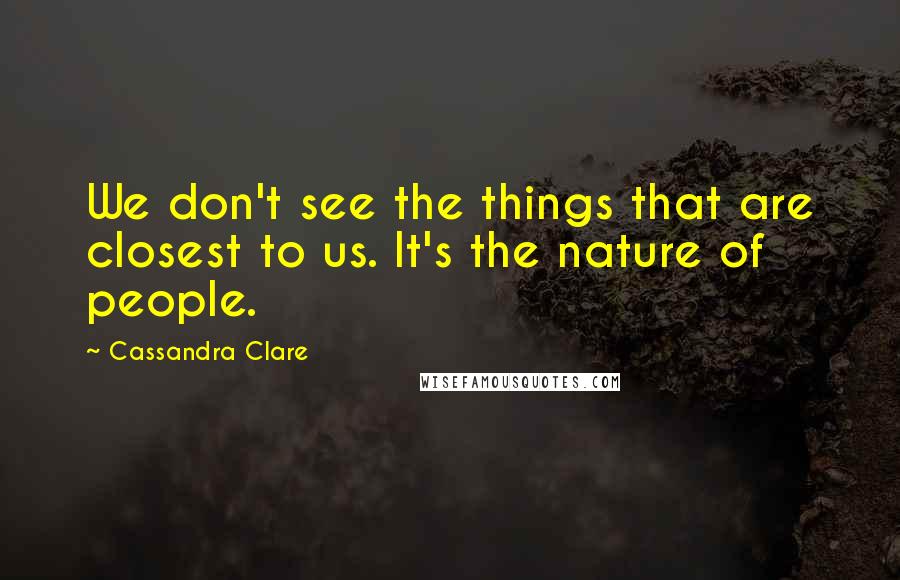Cassandra Clare Quotes: We don't see the things that are closest to us. It's the nature of people.