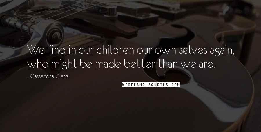 Cassandra Clare Quotes: We find in our children our own selves again, who might be made better than we are.