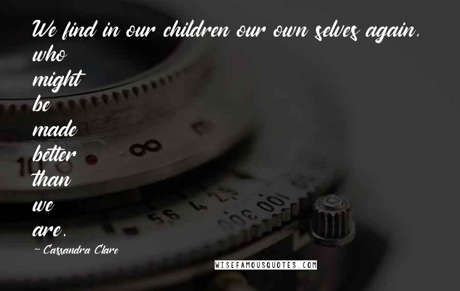 Cassandra Clare Quotes: We find in our children our own selves again, who might be made better than we are.