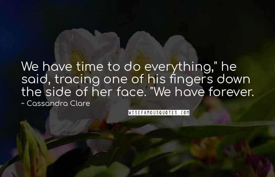 Cassandra Clare Quotes: We have time to do everything," he said, tracing one of his fingers down the side of her face. "We have forever.
