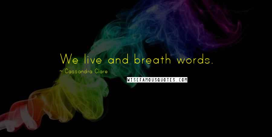 Cassandra Clare Quotes: We live and breath words.