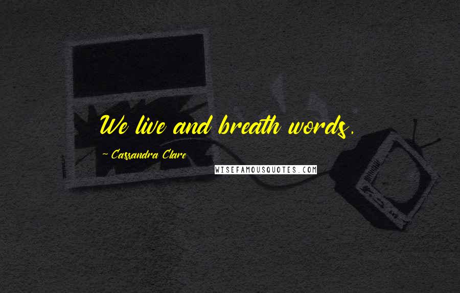 Cassandra Clare Quotes: We live and breath words.