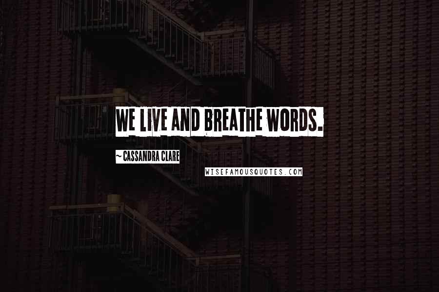 Cassandra Clare Quotes: We live and breathe words.