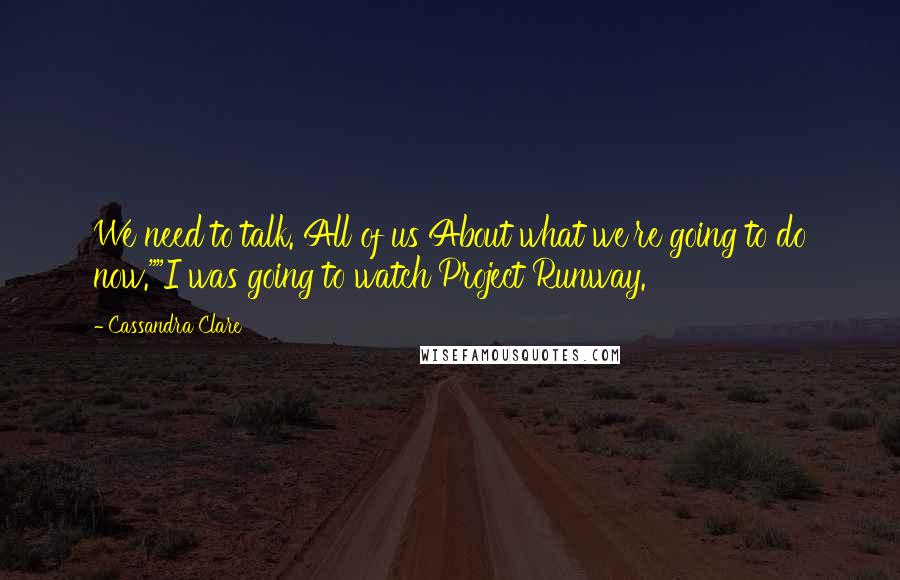 Cassandra Clare Quotes: We need to talk. All of us About what we're going to do now.""I was going to watch Project Runway.