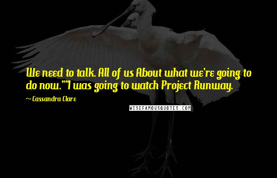 Cassandra Clare Quotes: We need to talk. All of us About what we're going to do now.""I was going to watch Project Runway.