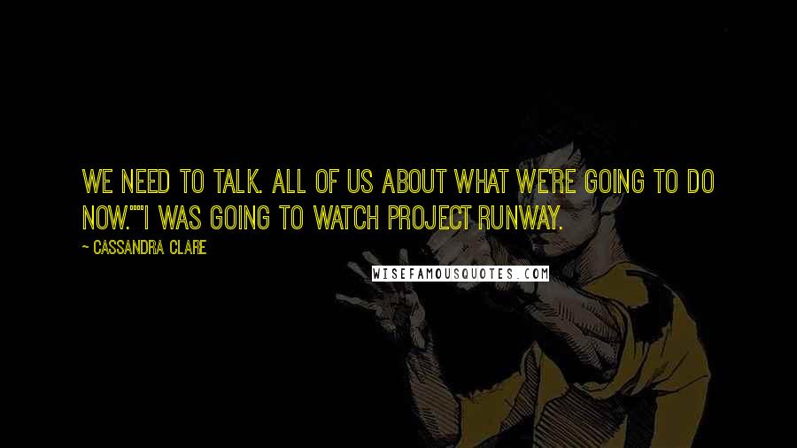 Cassandra Clare Quotes: We need to talk. All of us About what we're going to do now.""I was going to watch Project Runway.