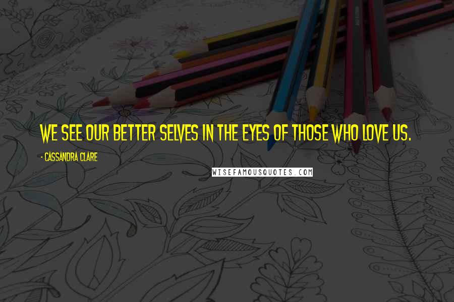 Cassandra Clare Quotes: We see our better selves in the eyes of those who love us.