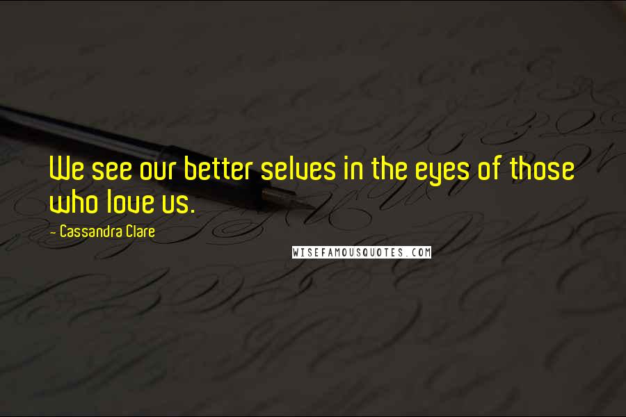 Cassandra Clare Quotes: We see our better selves in the eyes of those who love us.