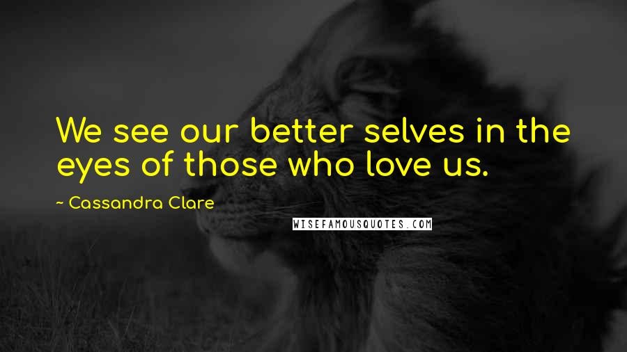 Cassandra Clare Quotes: We see our better selves in the eyes of those who love us.