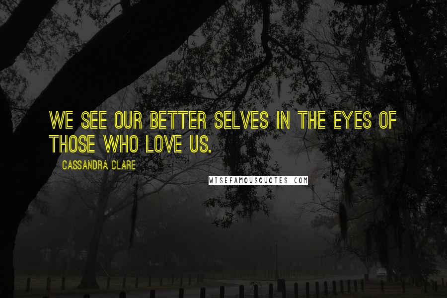 Cassandra Clare Quotes: We see our better selves in the eyes of those who love us.