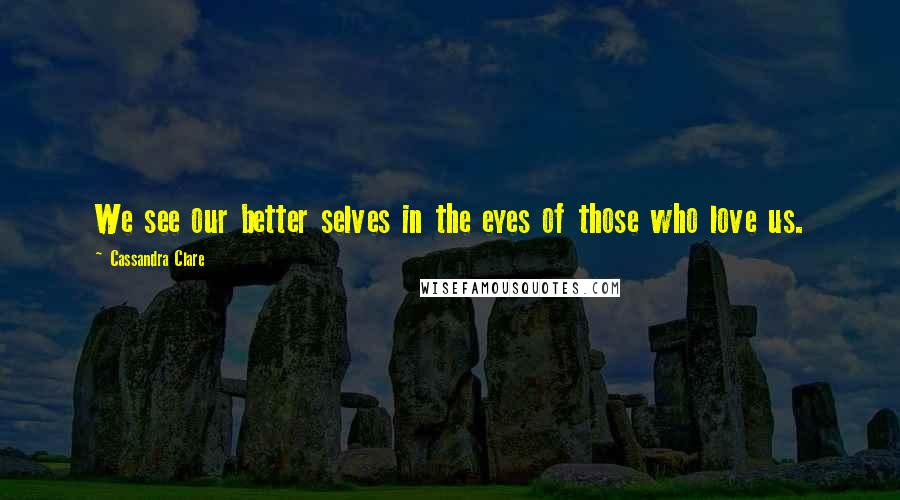 Cassandra Clare Quotes: We see our better selves in the eyes of those who love us.