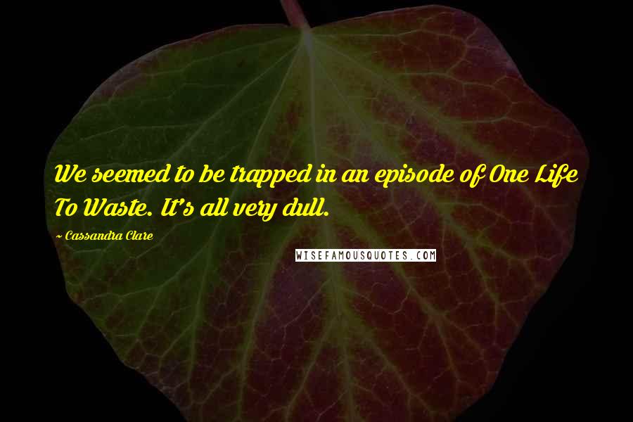 Cassandra Clare Quotes: We seemed to be trapped in an episode of One Life To Waste. It's all very dull.