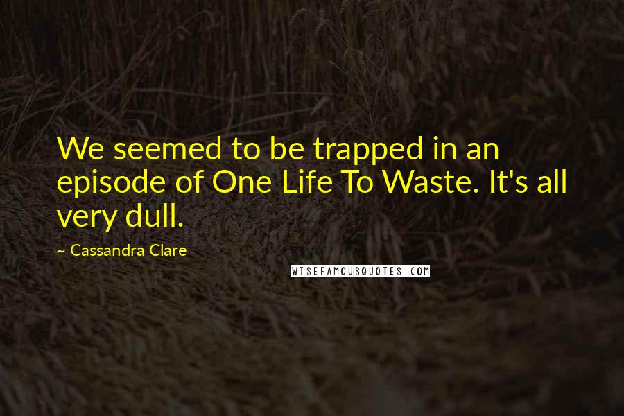 Cassandra Clare Quotes: We seemed to be trapped in an episode of One Life To Waste. It's all very dull.