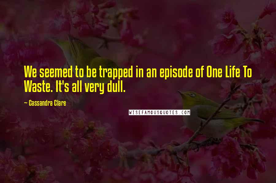 Cassandra Clare Quotes: We seemed to be trapped in an episode of One Life To Waste. It's all very dull.