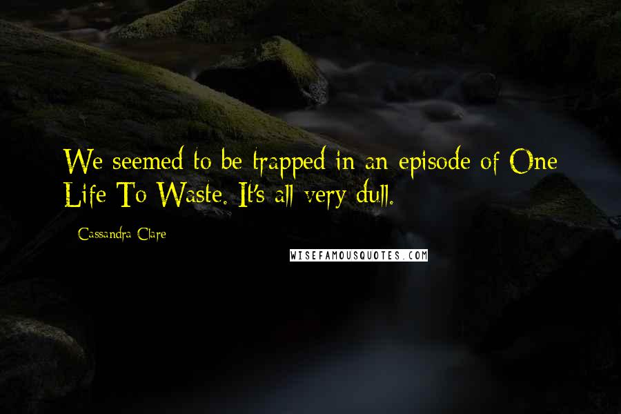 Cassandra Clare Quotes: We seemed to be trapped in an episode of One Life To Waste. It's all very dull.