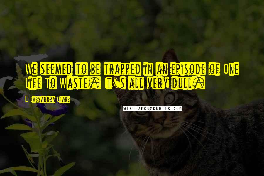 Cassandra Clare Quotes: We seemed to be trapped in an episode of One Life To Waste. It's all very dull.
