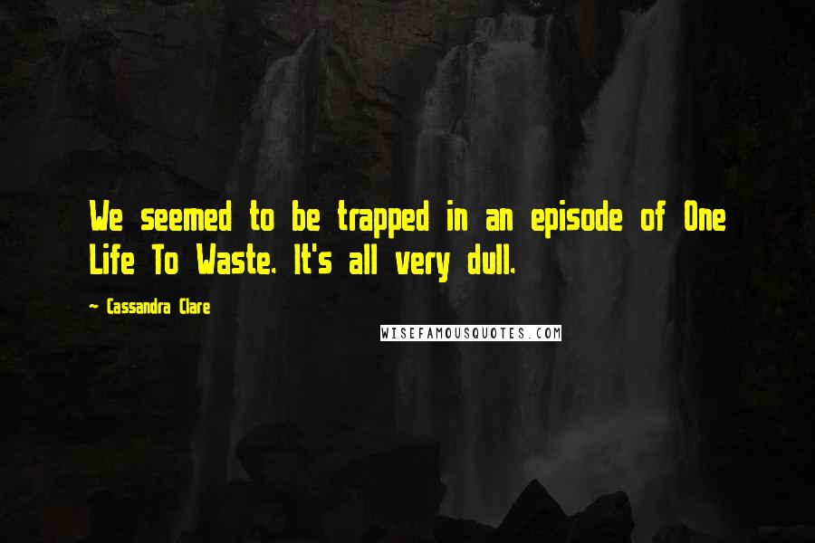 Cassandra Clare Quotes: We seemed to be trapped in an episode of One Life To Waste. It's all very dull.