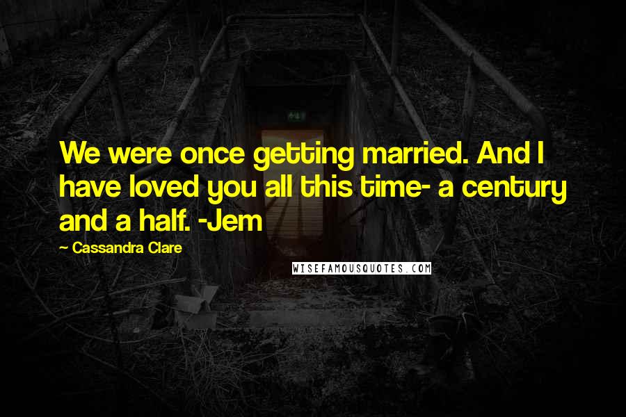 Cassandra Clare Quotes: We were once getting married. And I have loved you all this time- a century and a half. -Jem