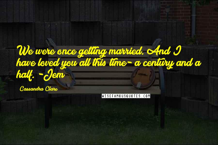 Cassandra Clare Quotes: We were once getting married. And I have loved you all this time- a century and a half. -Jem