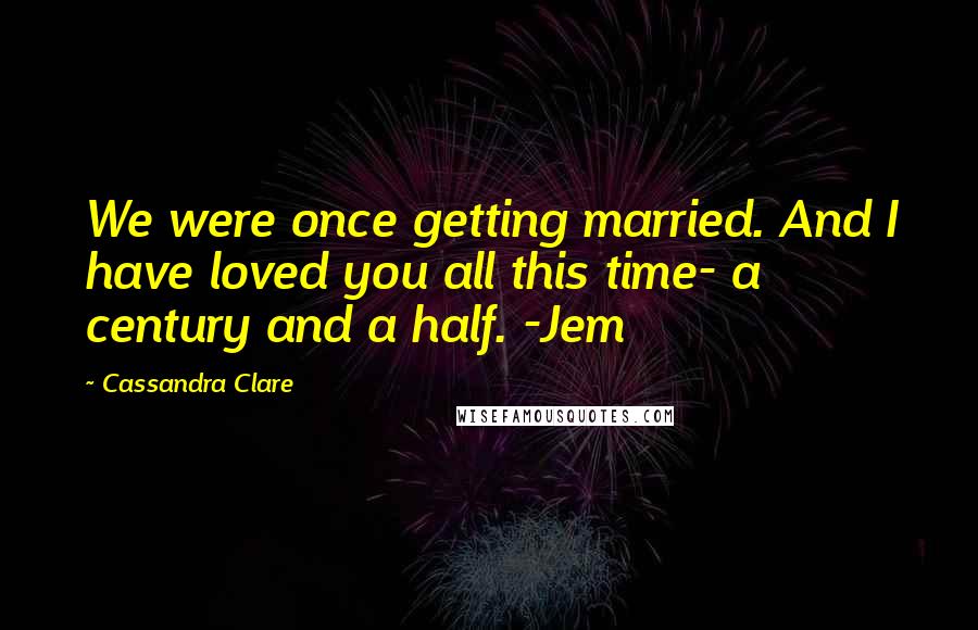 Cassandra Clare Quotes: We were once getting married. And I have loved you all this time- a century and a half. -Jem