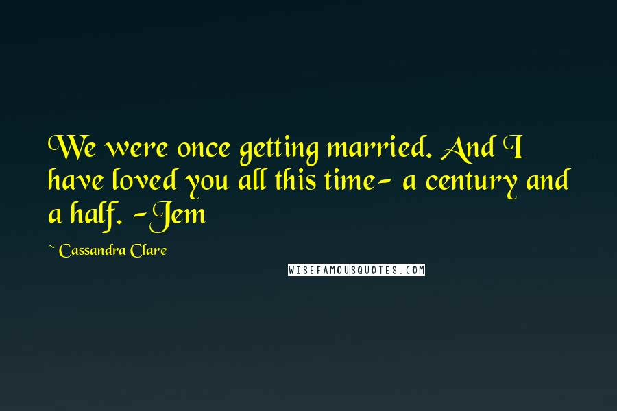 Cassandra Clare Quotes: We were once getting married. And I have loved you all this time- a century and a half. -Jem