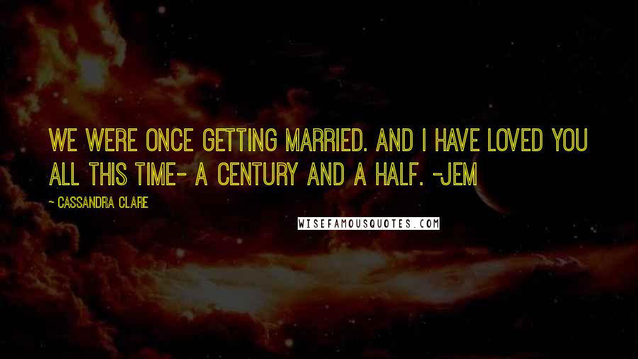 Cassandra Clare Quotes: We were once getting married. And I have loved you all this time- a century and a half. -Jem