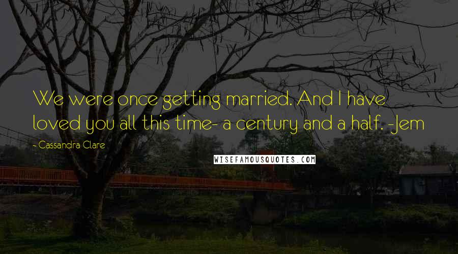 Cassandra Clare Quotes: We were once getting married. And I have loved you all this time- a century and a half. -Jem