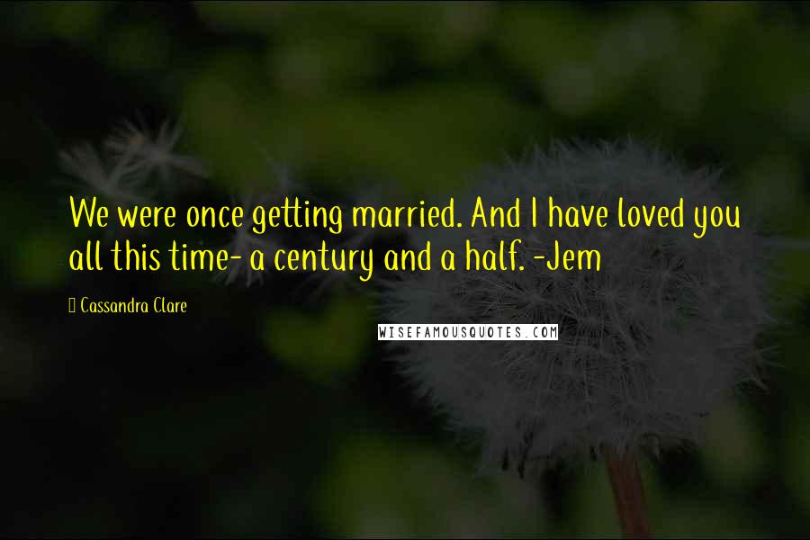 Cassandra Clare Quotes: We were once getting married. And I have loved you all this time- a century and a half. -Jem