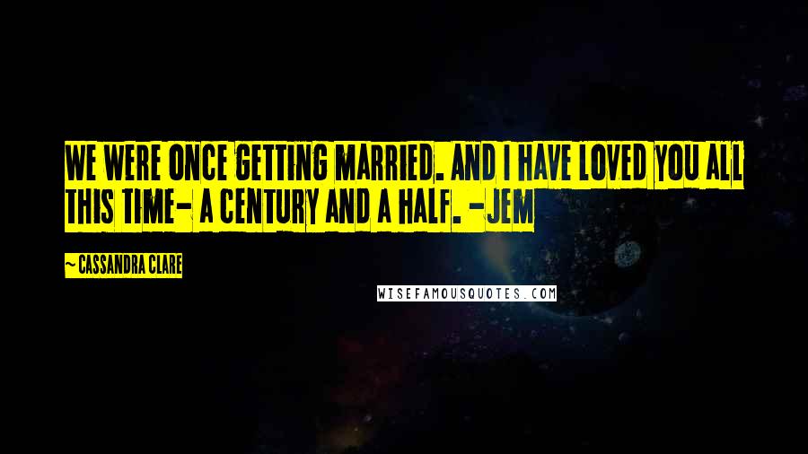 Cassandra Clare Quotes: We were once getting married. And I have loved you all this time- a century and a half. -Jem