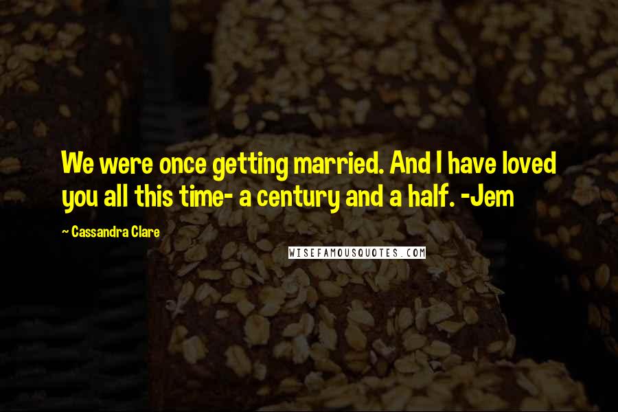 Cassandra Clare Quotes: We were once getting married. And I have loved you all this time- a century and a half. -Jem