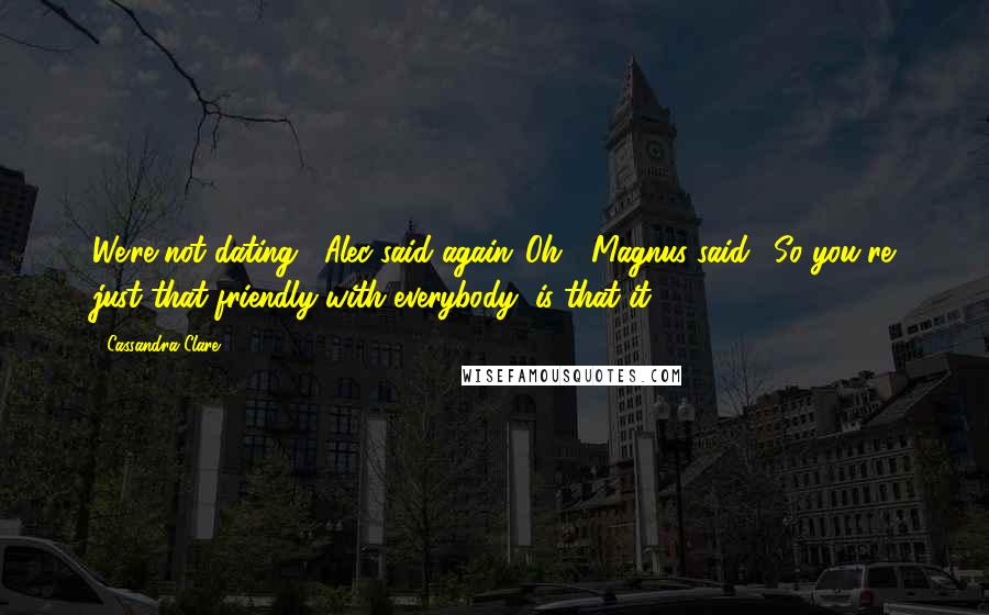 Cassandra Clare Quotes: We're not dating," Alec said again."Oh?" Magnus said. "So you're just that friendly with everybody, is that it?