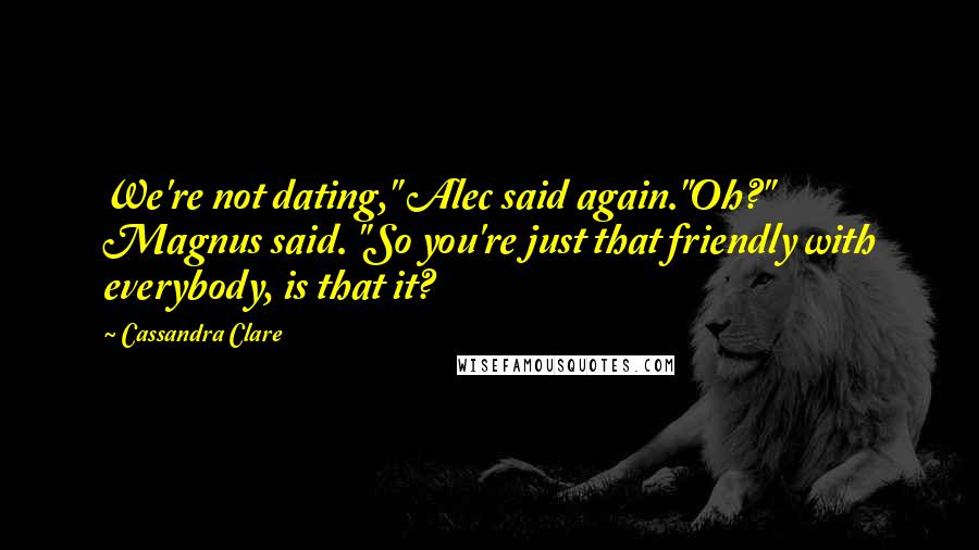 Cassandra Clare Quotes: We're not dating," Alec said again."Oh?" Magnus said. "So you're just that friendly with everybody, is that it?