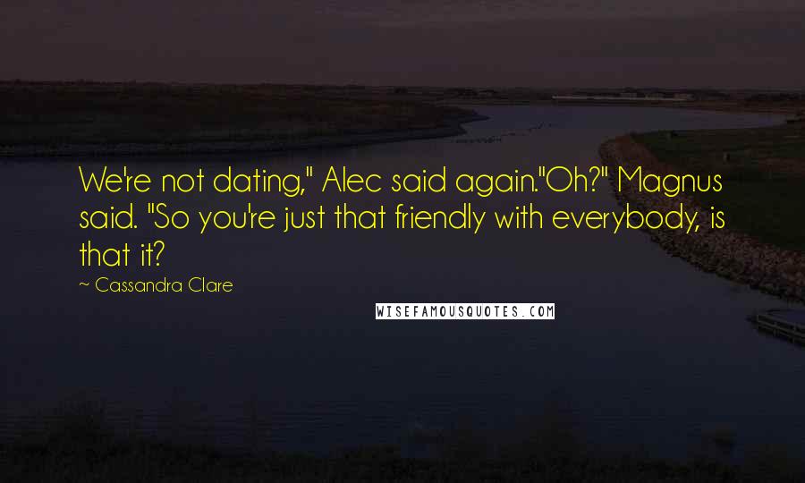 Cassandra Clare Quotes: We're not dating," Alec said again."Oh?" Magnus said. "So you're just that friendly with everybody, is that it?