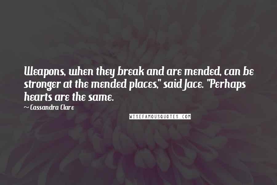Cassandra Clare Quotes: Weapons, when they break and are mended, can be stronger at the mended places," said Jace. "Perhaps hearts are the same.