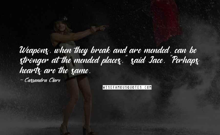Cassandra Clare Quotes: Weapons, when they break and are mended, can be stronger at the mended places," said Jace. "Perhaps hearts are the same.
