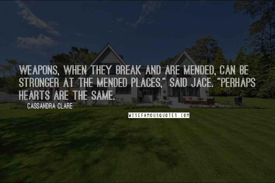 Cassandra Clare Quotes: Weapons, when they break and are mended, can be stronger at the mended places," said Jace. "Perhaps hearts are the same.