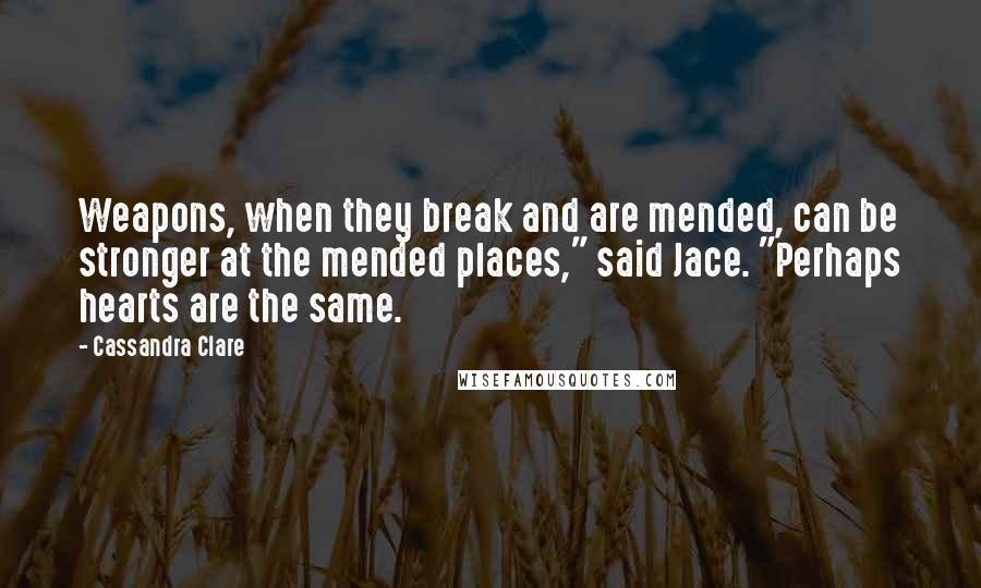 Cassandra Clare Quotes: Weapons, when they break and are mended, can be stronger at the mended places," said Jace. "Perhaps hearts are the same.