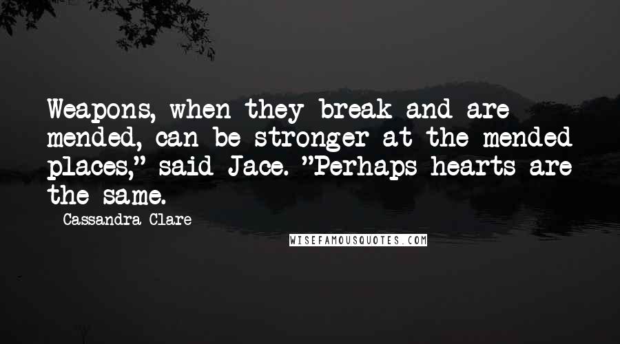 Cassandra Clare Quotes: Weapons, when they break and are mended, can be stronger at the mended places," said Jace. "Perhaps hearts are the same.