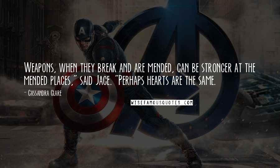 Cassandra Clare Quotes: Weapons, when they break and are mended, can be stronger at the mended places," said Jace. "Perhaps hearts are the same.