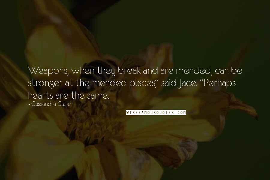 Cassandra Clare Quotes: Weapons, when they break and are mended, can be stronger at the mended places," said Jace. "Perhaps hearts are the same.