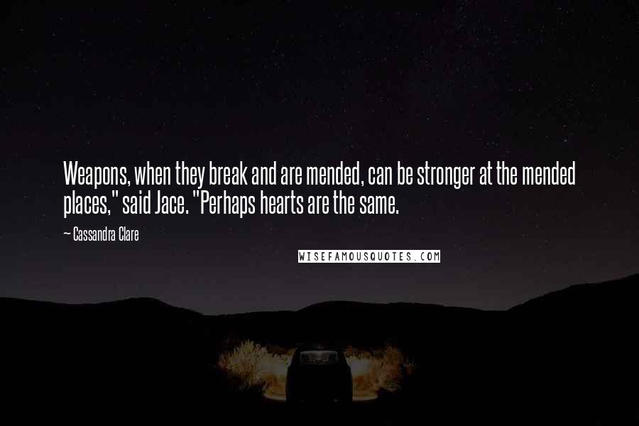 Cassandra Clare Quotes: Weapons, when they break and are mended, can be stronger at the mended places," said Jace. "Perhaps hearts are the same.