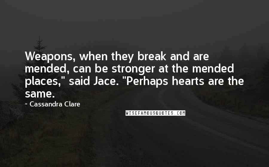 Cassandra Clare Quotes: Weapons, when they break and are mended, can be stronger at the mended places," said Jace. "Perhaps hearts are the same.
