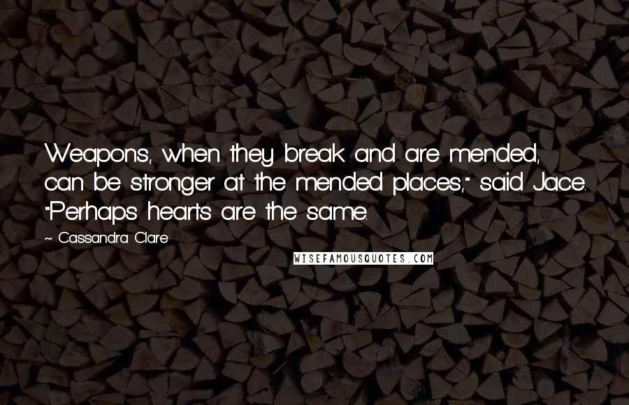 Cassandra Clare Quotes: Weapons, when they break and are mended, can be stronger at the mended places," said Jace. "Perhaps hearts are the same.