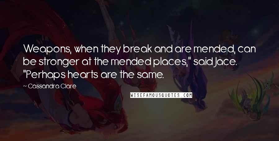 Cassandra Clare Quotes: Weapons, when they break and are mended, can be stronger at the mended places," said Jace. "Perhaps hearts are the same.